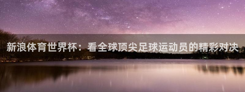 世界杯预选赛赛程时间表：新浪体育世界杯：看全球顶尖足球运动员的精彩对决